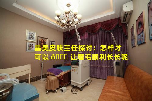 晶美皮肤主任探讨：怎样才可以 🐈 让眉毛顺利长长呢
